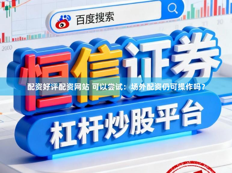 配资好评配资网站 可以尝试:场外配资仍可操作吗?