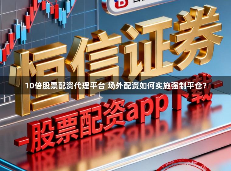 10倍股票配资代理平台 场外配资如何实施强制平仓？