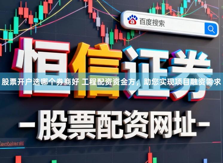 股票开户选哪个券商好 工程配资资金方，助您实现项目融资需求