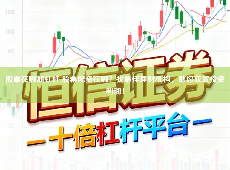 股票在哪加杠杆 股票配资在哪？找最佳理财机构，助您获取投资利润！
