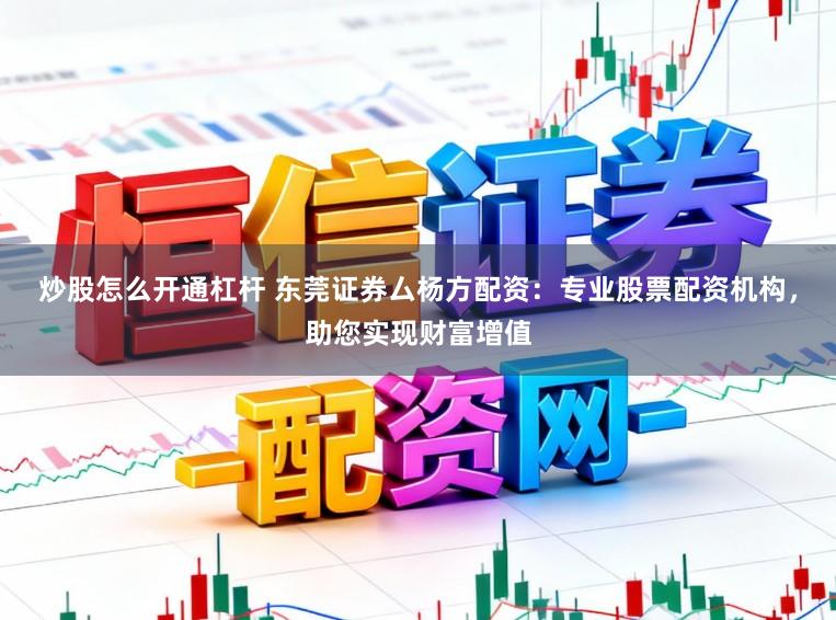 炒股怎么开通杠杆 东莞证券厶杨方配资：专业股票配资机构，助您实现财富增值