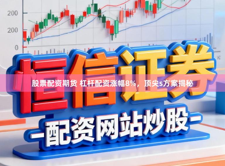 股票配资期货 杠杆配资涨幅8%，顶尖s方案揭秘