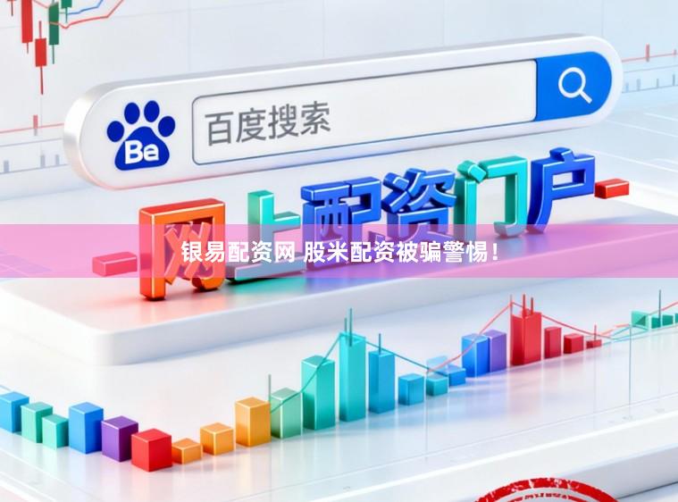 银易配资网 股米配资被骗警惕！