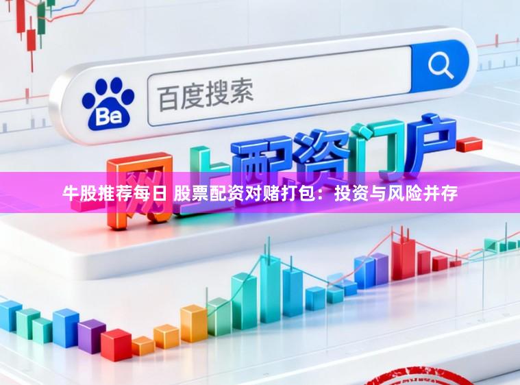 牛股推荐每日 股票配资对赌打包：投资与风险并存