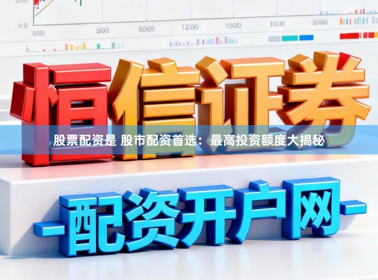 股票配资是 股市配资首选：最高投资额度大揭秘