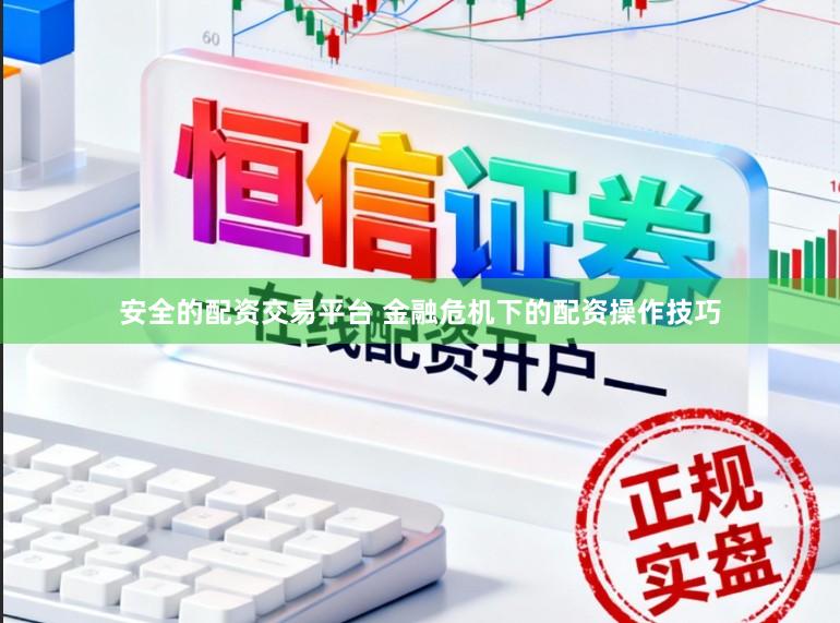 安全的配资交易平台 金融危机下的配资操作技巧