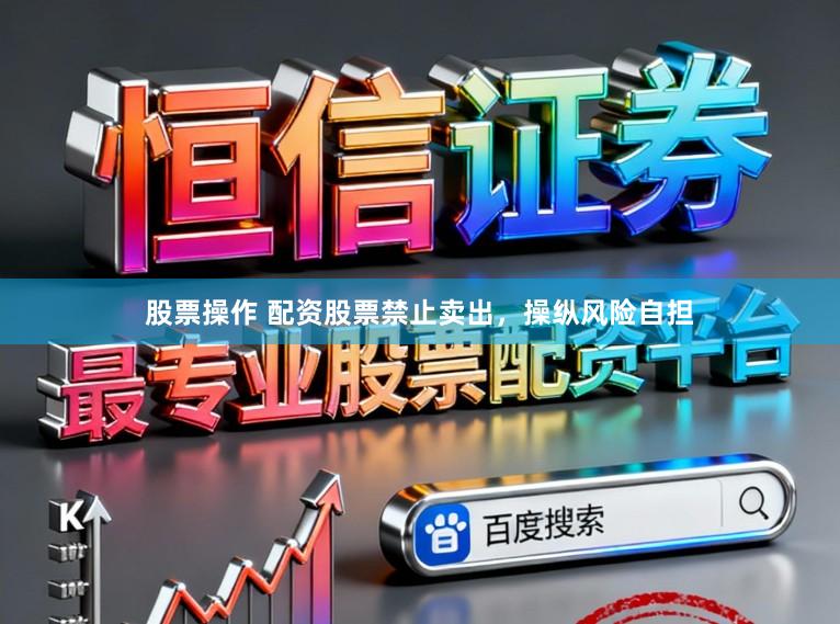 股票操作 配资股票禁止卖出，操纵风险自担