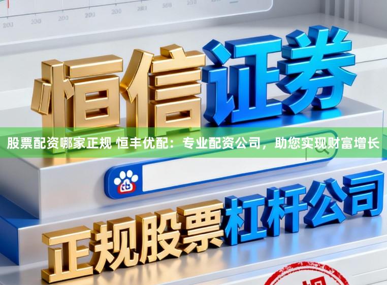 股票配资哪家正规 恒丰优配：专业配资公司，助您实现财富增长