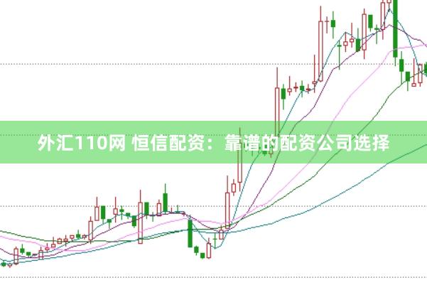 外汇110网 恒信配资：靠谱的配资公司选择