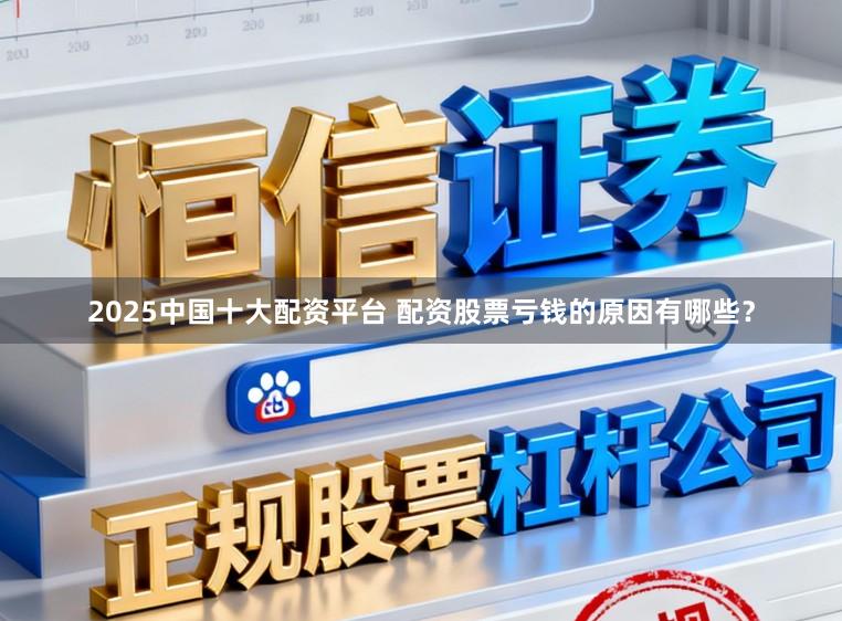 2025中国十大配资平台 配资股票亏钱的原因有哪些？