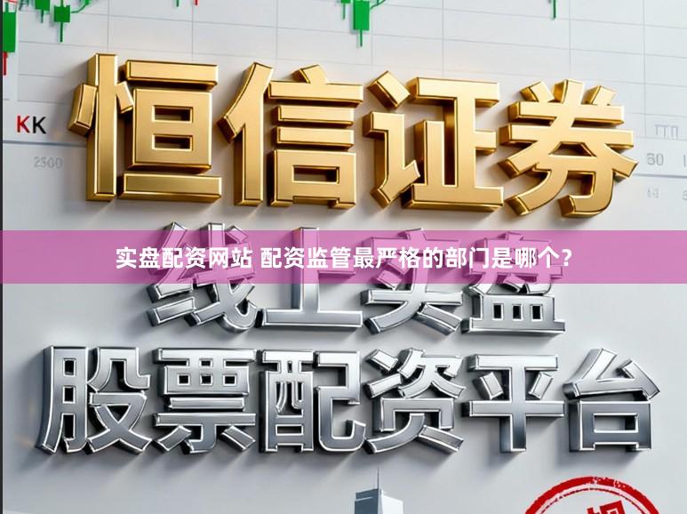 实盘配资网站 配资监管最严格的部门是哪个?