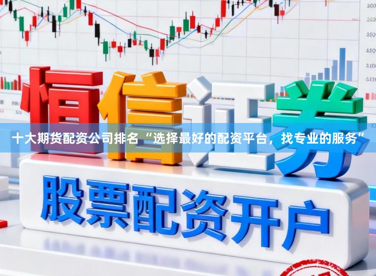 十大期货配资公司排名 “选择最好的配资平台，找专业的服务”