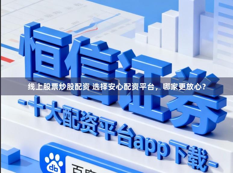 线上股票炒股配资 选择安心配资平台，哪家更放心？