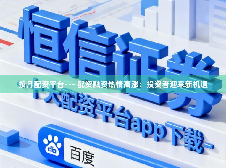 按月配资平台--- 配资融资热情高涨：投资者迎来新机遇