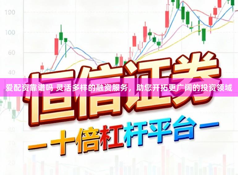 爱配资靠谱吗 灵活多样的融资服务，助您开拓更广阔的投资领域