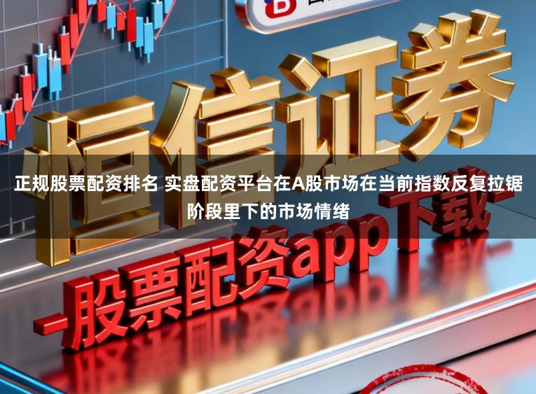 正规股票配资排名 实盘配资平台在A股市场在当前指数反复拉锯阶段里下的市场情绪