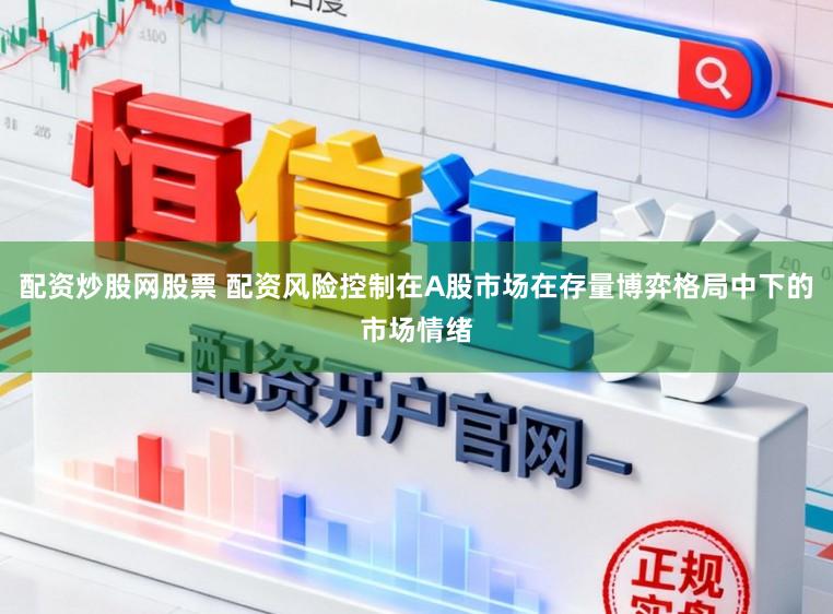 配资炒股网股票 配资风险控制在A股市场在存量博弈格局中下的市场情绪