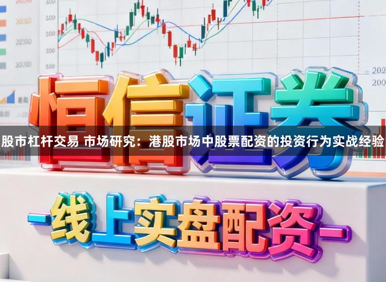 股市杠杆交易 市场研究：港股市场中股票配资的投资行为实战经验