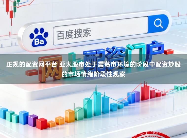 正规的配资网平台 亚太股市处于震荡市环境的阶段中配资炒股的市场情绪阶段性观察