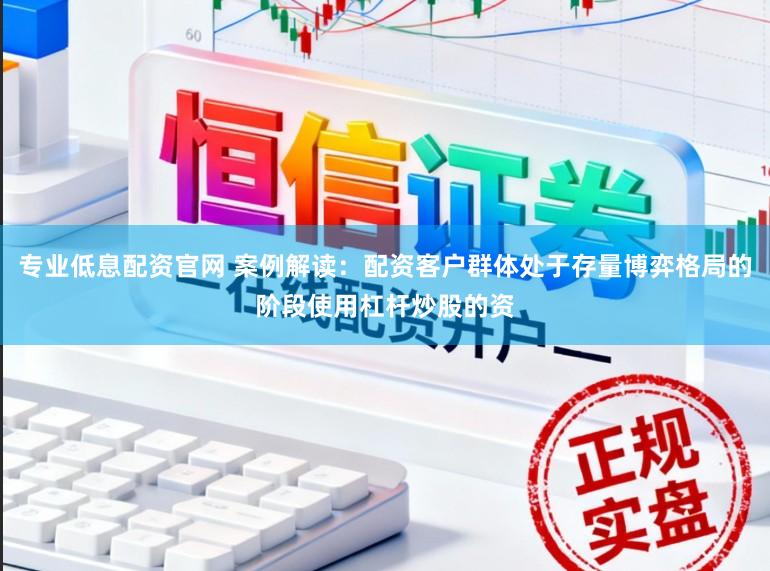 专业低息配资官网 案例解读：配资客户群体处于存量博弈格局的阶段使用杠杆炒股的资