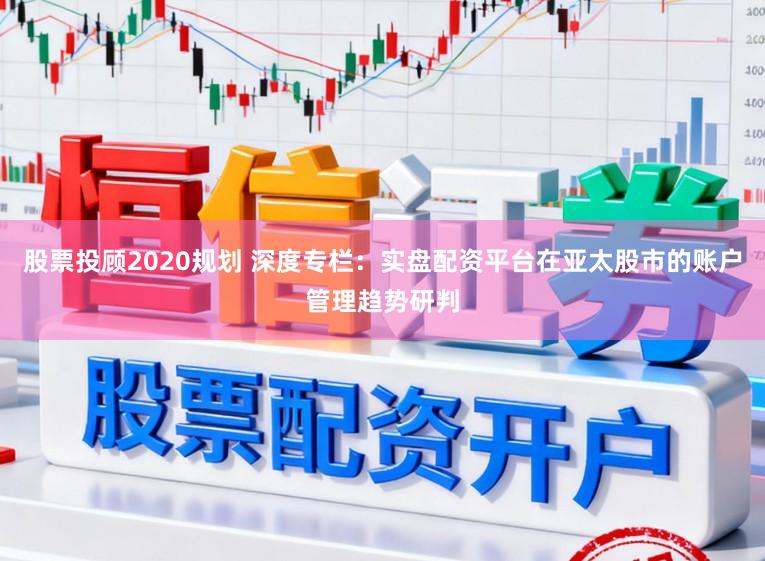 股票投顾2020规划 深度专栏：实盘配资平台在亚太股市的账户管理趋势研判