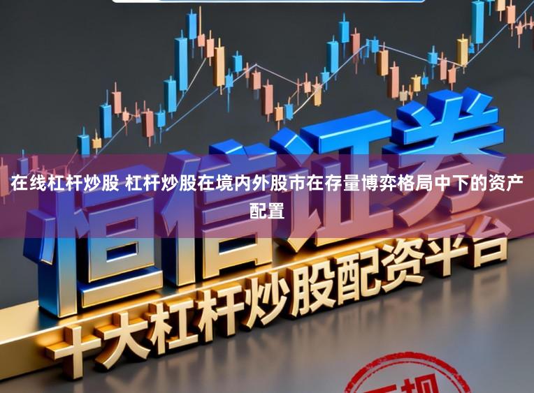 在线杠杆炒股 杠杆炒股在境内外股市在存量博弈格局中下的资产配置