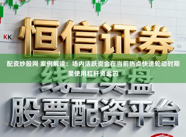 配资炒股网 案例解读：场内活跃资金在当前热点快速轮动时期里使用杠杆资金的