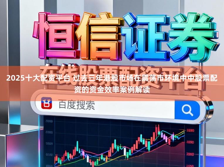 2025十大配资平台 过去三年港股市场在震荡市环境中中股票配资的资金效率案例解读