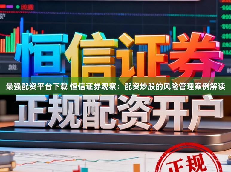 最强配资平台下载 恒信证券观察：配资炒股的风险管理案例解读