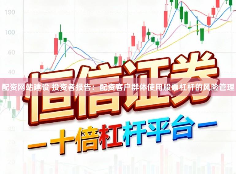 配资网站建设 投资者报告：配资客户群体使用股票杠杆的风险管理