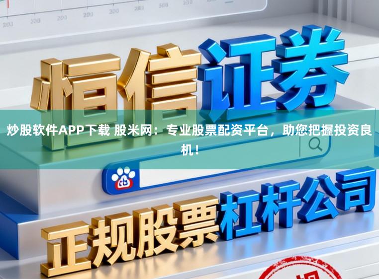 炒股软件APP下载 股米网：专业股票配资平台，助您把握投资良机！