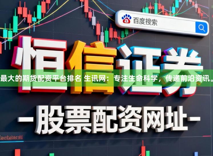 最大的期货配资平台排名 生讯网：专注生命科学，传递前沿资讯。