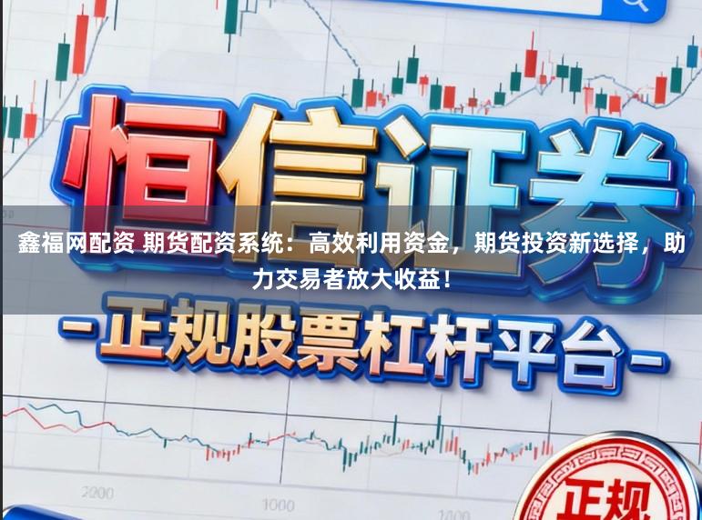 鑫福网配资 期货配资系统：高效利用资金，期货投资新选择，助力交易者放大收益！