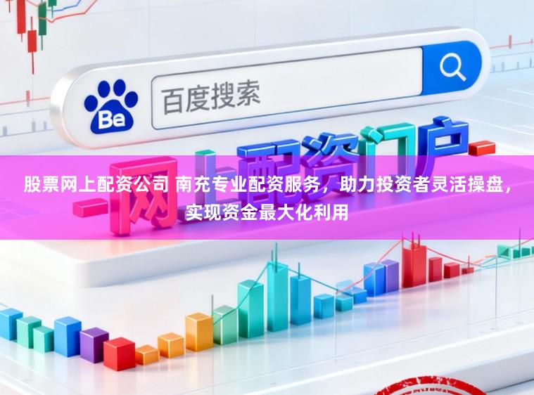 股票网上配资公司 南充专业配资服务，助力投资者灵活操盘，实现资金最大化利用