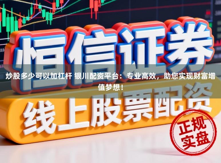 炒股多少可以加杠杆 银川配资平台：专业高效，助您实现财富增值梦想！