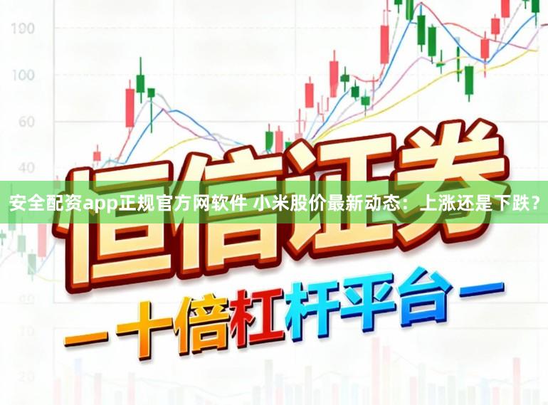 安全配资app正规官方网软件 小米股价最新动态：上涨还是下跌？