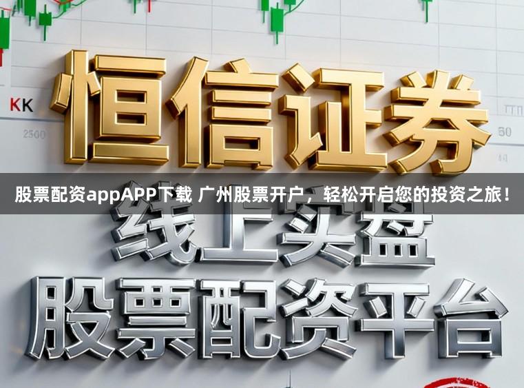 股票配资appAPP下载 广州股票开户，轻松开启您的投资之旅！