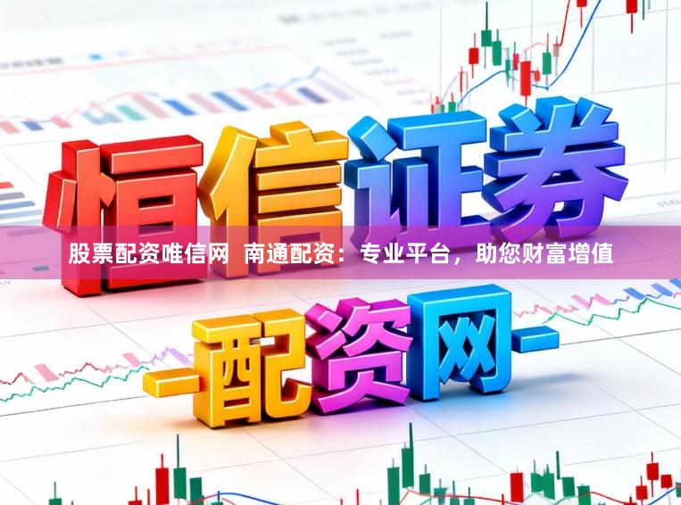 股票配资唯信网  南通配资：专业平台，助您财富增值