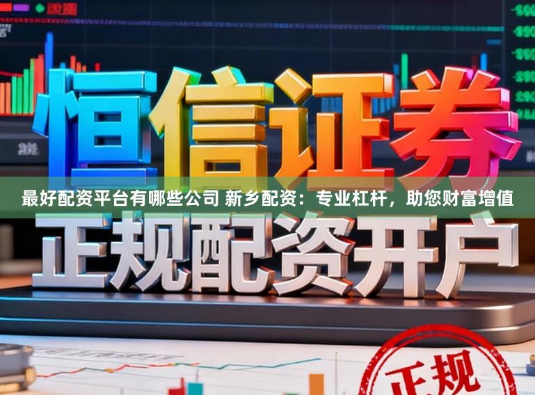 最好配资平台有哪些公司 新乡配资：专业杠杆，助您财富增值