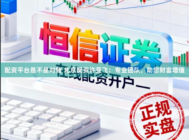 配资平台是不是对赌 北京配资许亚飞：专业团队，助您财富增值