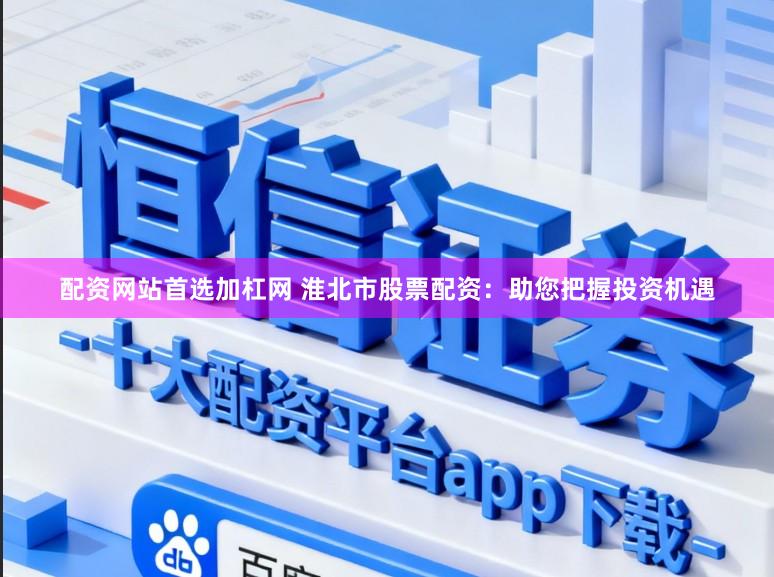 配资网站首选加杠网 淮北市股票配资：助您把握投资机遇