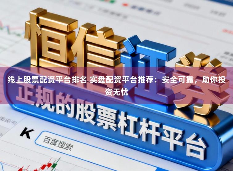 线上股票配资平台排名 实盘配资平台推荐：安全可靠，助你投资无忧