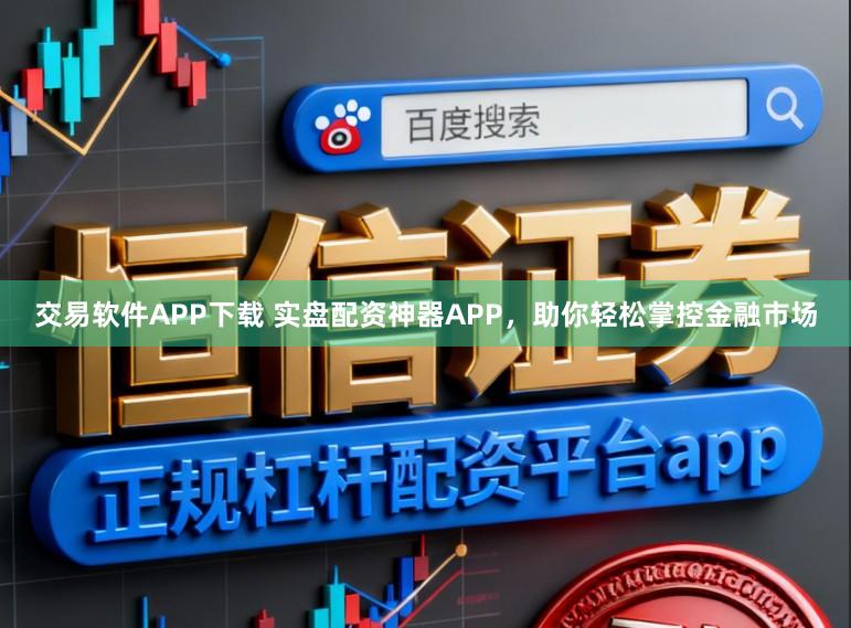 交易软件APP下载 实盘配资神器APP，助你轻松掌控金融市场