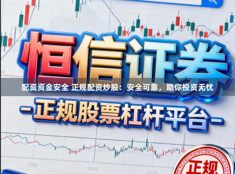 配资资金安全 正规配资炒股：安全可靠，助你投资无忧