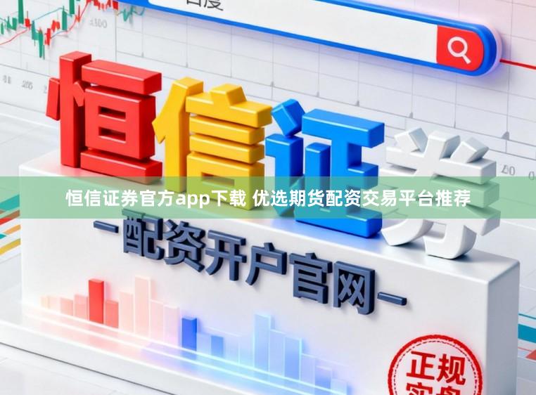 恒信证券官方app下载 优选期货配资交易平台推荐