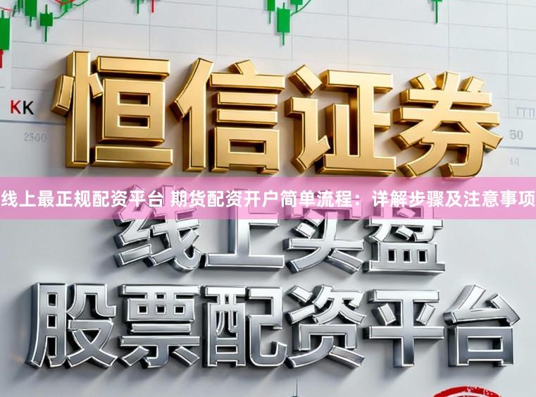线上最正规配资平台 期货配资开户简单流程：详解步骤及注意事项