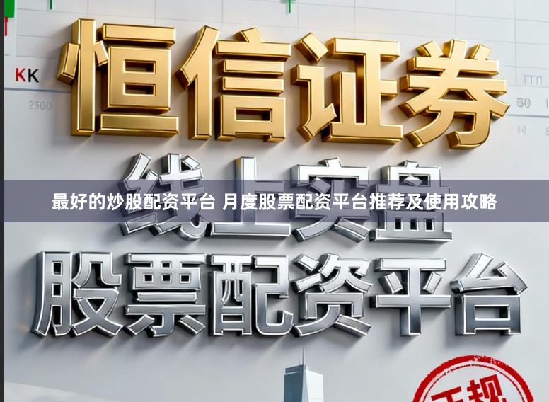 最好的炒股配资平台 月度股票配资平台推荐及使用攻略