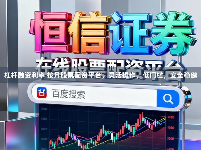 杠杆融资利率 按月股票配资平台，灵活操作，低门槛，安全稳健