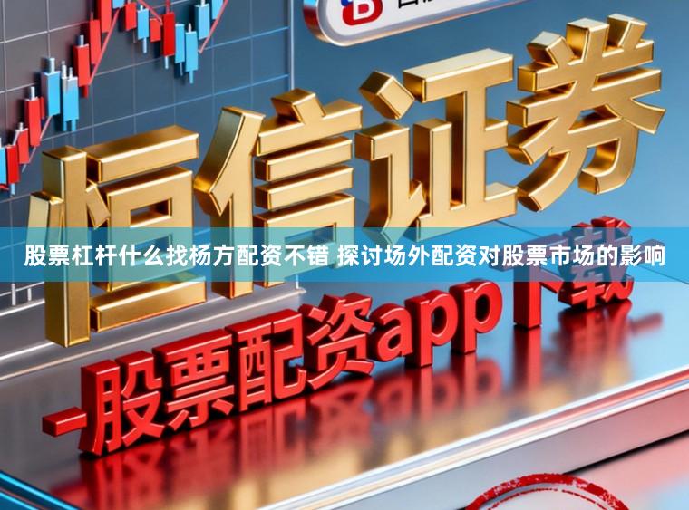 股票杠杆什么找杨方配资不错 探讨场外配资对股票市场的影响