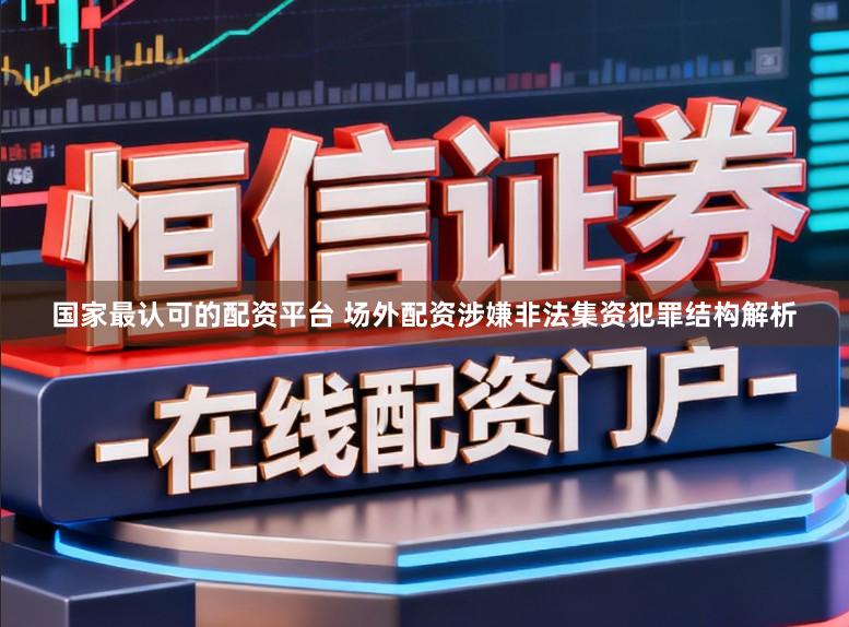 国家最认可的配资平台 场外配资涉嫌非法集资犯罪结构解析